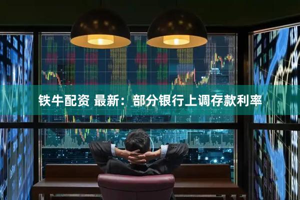 铁牛配资 最新：部分银行上调存款利率