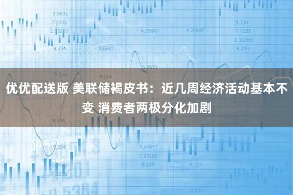 优优配送版 美联储褐皮书：近几周经济活动基本不变 消费者两极分化加剧