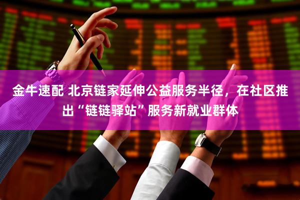 金牛速配 北京链家延伸公益服务半径，在社区推出“链链驿站”服务新就业群体