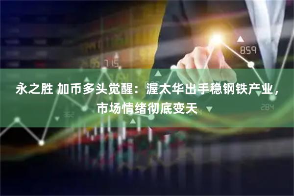永之胜 加币多头觉醒：渥太华出手稳钢铁产业，市场情绪彻底变天