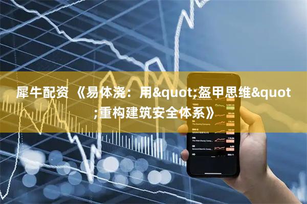 犀牛配资 《易体浇：用"盔甲思维"重构建筑安全体系》