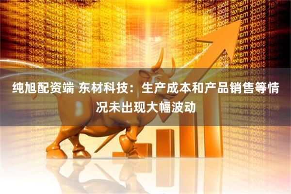 纯旭配资端 东材科技：生产成本和产品销售等情况未出现大幅波动
