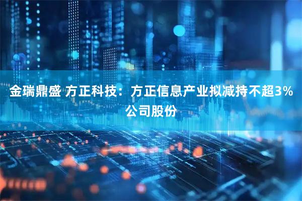 金瑞鼎盛 方正科技：方正信息产业拟减持不超3%公司股份