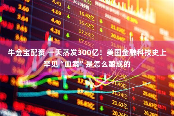 牛金宝配资 一天蒸发300亿！美国金融科技史上罕见“血案”是怎么酿成的