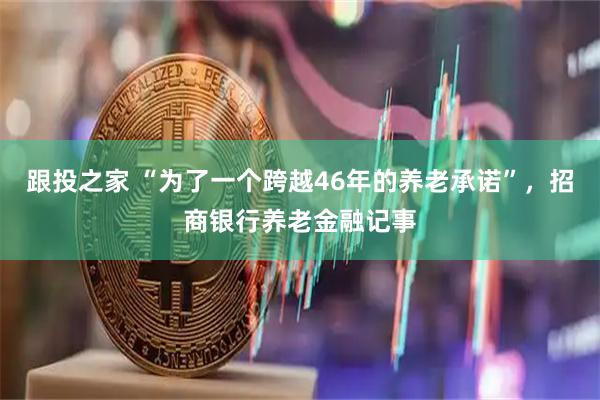 跟投之家 “为了一个跨越46年的养老承诺”，招商银行养老金融记事
