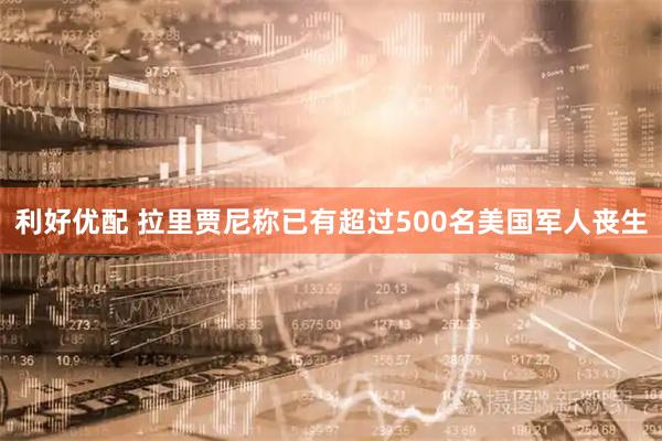 利好优配 拉里贾尼称已有超过500名美国军人丧生
