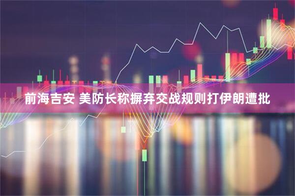 前海吉安 美防长称摒弃交战规则打伊朗遭批