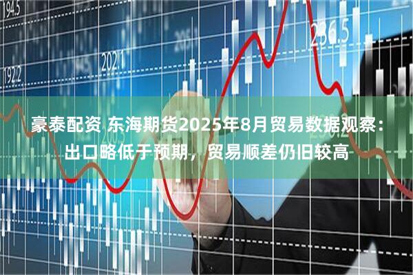 豪泰配资 东海期货2025年8月贸易数据观察：出口略低于预期，贸易顺差仍旧较高