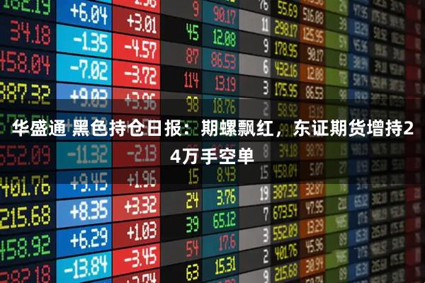 华盛通 黑色持仓日报：期螺飘红，东证期货增持24万手空单