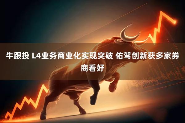 牛跟投 L4业务商业化实现突破 佑驾创新获多家券商看好