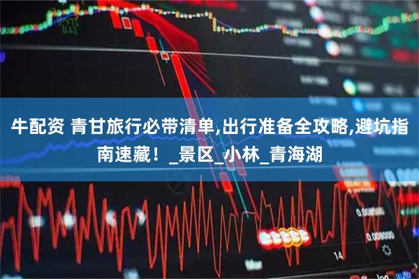 牛配资 青甘旅行必带清单,出行准备全攻略,避坑指南速藏！_景区_小林_青海湖
